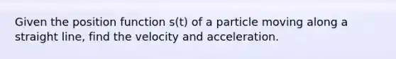 Given the position function s(t) of a particle moving along a straight line, find the velocity and acceleration.