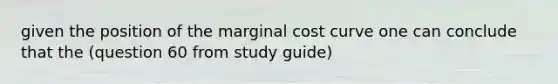 given the position of the marginal cost curve one can conclude that the (question 60 from study guide)