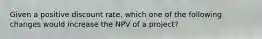 Given a positive discount rate, which one of the following changes would increase the NPV of a project?