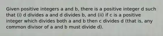 Given positive integers a and b, there is a positive integer d such that (i) d divides a and d divides b, and (ii) if c is a positive integer which divides both a and b then c divides d (that is, any common divisor of a and b must divide d).