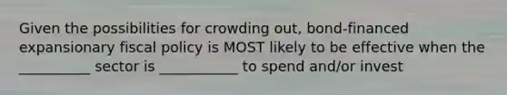 Given the possibilities for crowding out, bond-financed expansionary fiscal policy is MOST likely to be effective when the __________ sector is ___________ to spend and/or invest