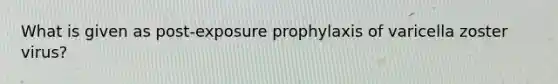 What is given as post-exposure prophylaxis of varicella zoster virus?