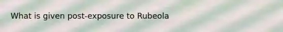 What is given post-exposure to Rubeola