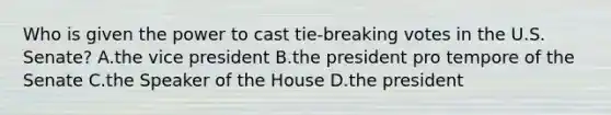 Who is given the power to cast tie-breaking votes in the U.S. Senate? A.the vice president B.the president pro tempore of the Senate C.the Speaker of the House D.the president