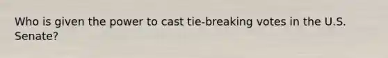 Who is given the power to cast tie-breaking votes in the U.S. Senate?