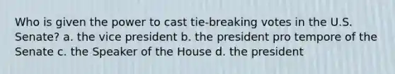 Who is given the power to cast tie-breaking votes in the U.S. Senate? a. the vice president b. the president pro tempore of the Senate c. the Speaker of the House d. the president