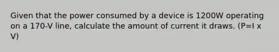 Given that the power consumed by a device is 1200W operating on a 170-V line, calculate the amount of current it draws. (P=I x V)