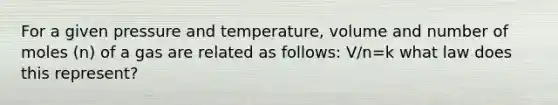 For a given pressure and temperature, volume and number of moles (n) of a gas are related as follows: V/n=k what law does this represent?