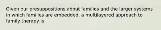 Given our presuppositions about families and the larger systems in which families are embedded, a multilayered approach to family therapy is