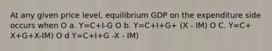 At any given price level, equilibrium GDP on the expenditure side occurs when O a. Y=C+I-G O b. Y=C+I+G+ (X - IM) O C. Y=C+ X+G+X-IM) O d Y=C+I+G -X - IM)