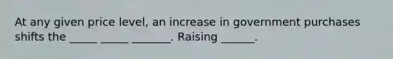 At any given price level, an increase in government purchases shifts the _____ _____ _______. Raising ______.