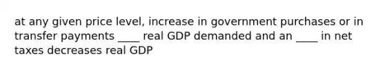 at any given price level, increase in government purchases or in transfer payments ____ real GDP demanded and an ____ in net taxes decreases real GDP