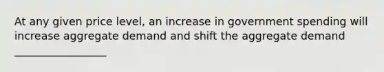 At any given price level, an increase in government spending will increase aggregate demand and shift the aggregate demand _________________