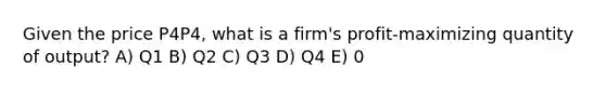 Given the price P4⁢P4, what is a firm's profit-maximizing quantity of output? A) Q1 B) Q2 C) Q3 D) Q4 E) 0