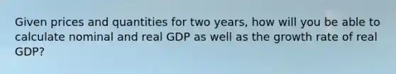 Given prices and quantities for two years, how will you be able to calculate nominal and real GDP as well as the growth rate of real GDP?