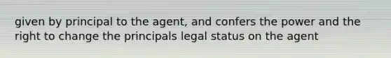 given by principal to the agent, and confers the power and the right to change the principals legal status on the agent