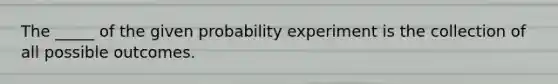 The _____ of the given probability experiment is the collection of all possible outcomes.