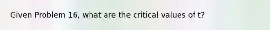 Given Problem 16, what are the critical values of t?