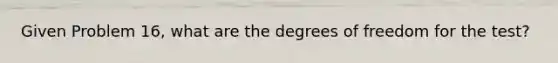 Given Problem 16, what are the degrees of freedom for the test?