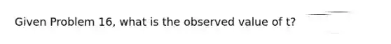 Given Problem 16, what is the observed value of t?