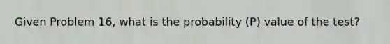 Given Problem 16, what is the probability (P) value of the test?