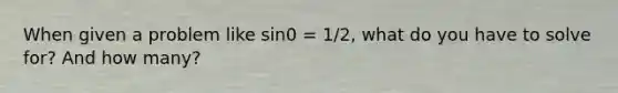 When given a problem like sin0 = 1/2, what do you have to solve for? And how many?