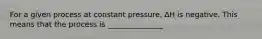 For a given process at constant pressure, ∆H is negative. This means that the process is _______________.