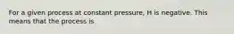 For a given process at constant pressure, H is negative. This means that the process is