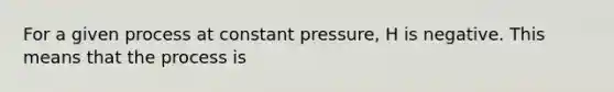 For a given process at constant pressure, H is negative. This means that the process is