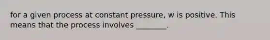 for a given process at constant pressure, w is positive. This means that the process involves ________.