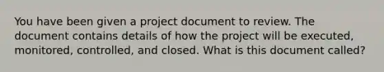 You have been given a project document to review. The document contains details of how the project will be executed, monitored, controlled, and closed. What is this document called?