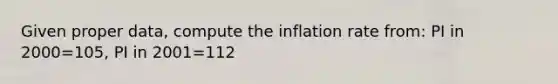 Given proper data, compute the inflation rate from: PI in 2000=105, PI in 2001=112