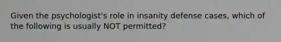 Given the psychologist's role in insanity defense cases, which of the following is usually NOT permitted?