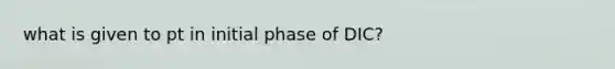 what is given to pt in initial phase of DIC?