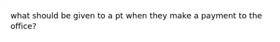 what should be given to a pt when they make a payment to the office?