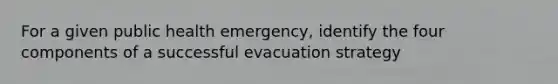 For a given public health emergency, identify the four components of a successful evacuation strategy