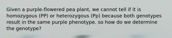 Given a purple-flowered pea plant, we cannot tell if it is homozygous (PP) or heterozygous (Pp) because both genotypes result in the same purple phenotype. so how do we determine the genotype?