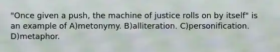 "Once given a push, the machine of justice rolls on by itself" is an example of A)metonymy. B)alliteration. C)personification. D)metaphor.