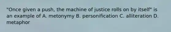 "Once given a push, the machine of justice rolls on by itself" is an example of A. metonymy B. personification C. alliteration D. metaphor