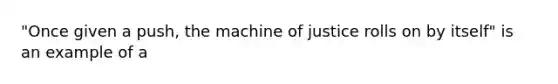 "Once given a push, the machine of justice rolls on by itself" is an example of a