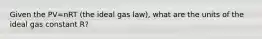 Given the PV=nRT (the ideal gas law), what are the units of the ideal gas constant R?