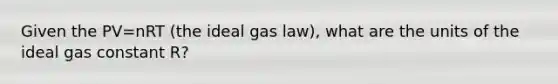 Given the PV=nRT (the ideal gas law), what are the units of the ideal gas constant R?