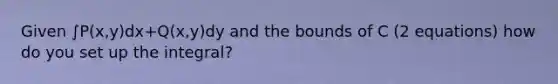 Given ∫P(x,y)dx+Q(x,y)dy and the bounds of C (2 equations) how do you set up the integral?