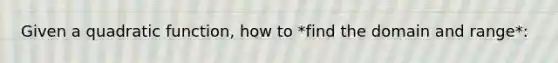 Given a quadratic function, how to *find the domain and range*: