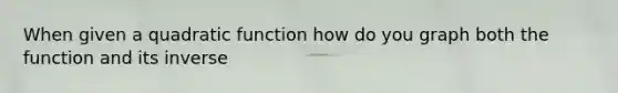 When given a quadratic function how do you graph both the function and its inverse