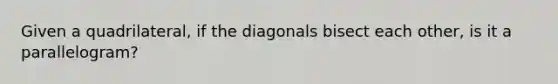 Given a quadrilateral, if the diagonals bisect each other, is it a parallelogram?