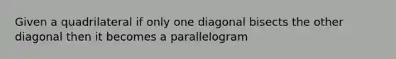 Given a quadrilateral if only one diagonal bisects the other diagonal then it becomes a parallelogram