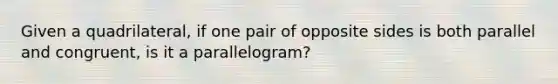 Given a quadrilateral, if one pair of opposite sides is both parallel and congruent, is it a parallelogram?