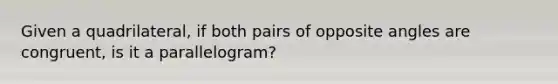 Given a quadrilateral, if both pairs of opposite angles are congruent, is it a parallelogram?