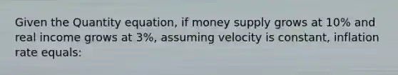 Given the Quantity equation, if money supply grows at 10% and real income grows at 3%, assuming velocity is constant, inflation rate equals: